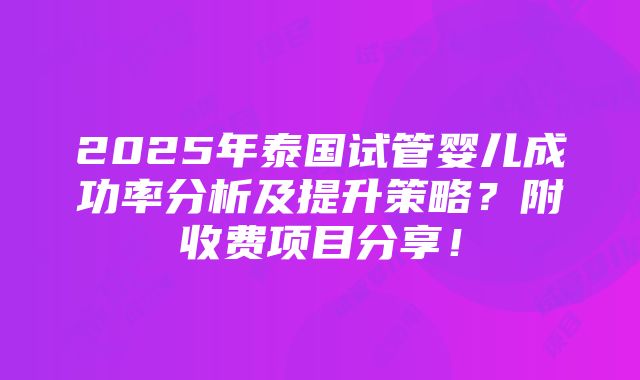 2025年泰国试管婴儿成功率分析及提升策略？附收费项目分享！