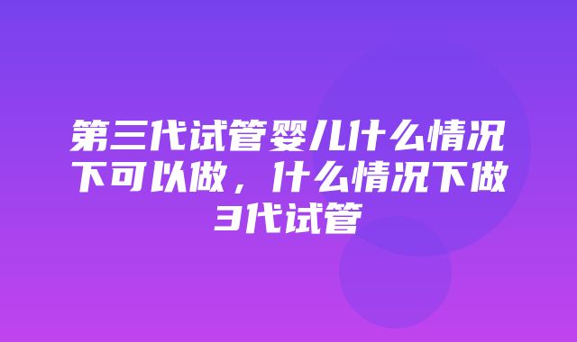 第三代试管婴儿什么情况下可以做，什么情况下做3代试管