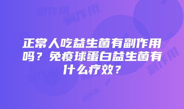 正常人吃益生菌有副作用吗？免疫球蛋白益生菌有什么疗效？