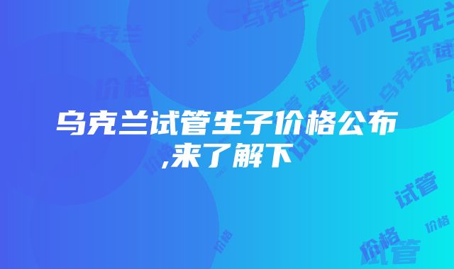 乌克兰试管生子价格公布,来了解下