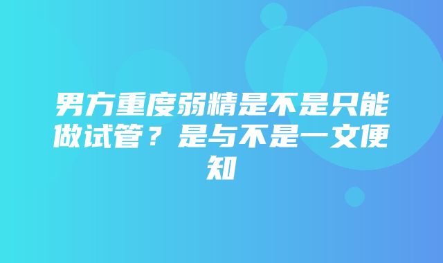 男方重度弱精是不是只能做试管？是与不是一文便知