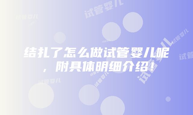 结扎了怎么做试管婴儿呢，附具体明细介绍！