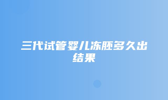 三代试管婴儿冻胚多久出结果