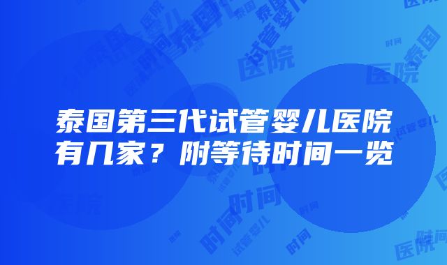 泰国第三代试管婴儿医院有几家？附等待时间一览