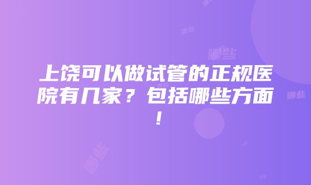 上饶可以做试管的正规医院有几家？包括哪些方面！