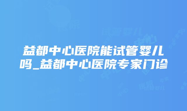 益都中心医院能试管婴儿吗_益都中心医院专家门诊