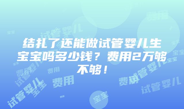 结扎了还能做试管婴儿生宝宝吗多少钱？费用2万够不够！