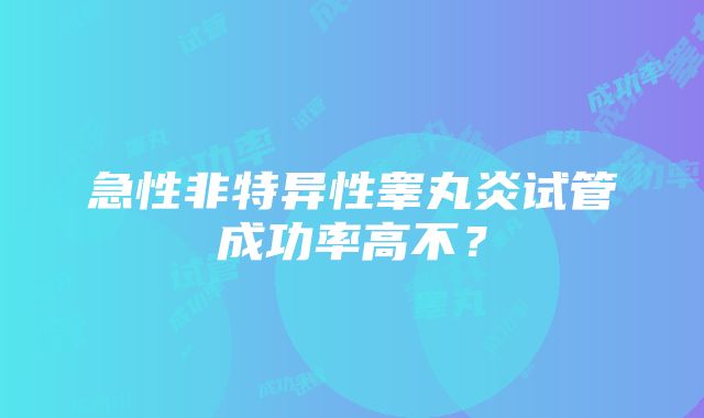 急性非特异性睾丸炎试管成功率高不？