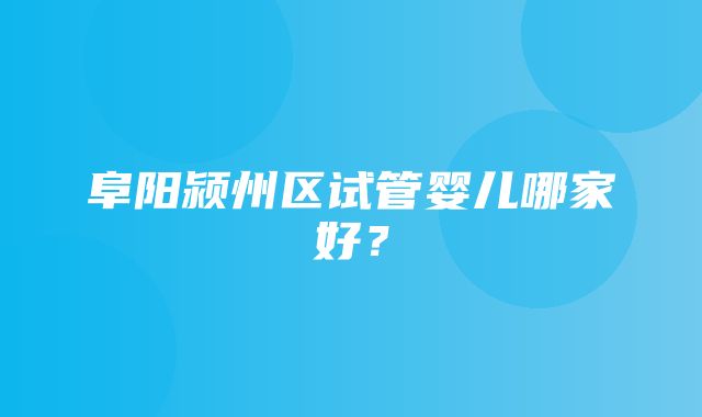 阜阳颍州区试管婴儿哪家好？