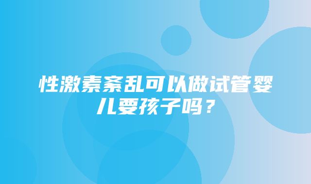 性激素紊乱可以做试管婴儿要孩子吗？