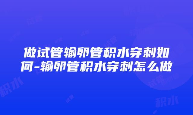 做试管输卵管积水穿刺如何-输卵管积水穿刺怎么做