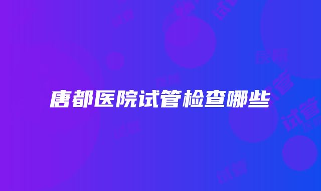 唐都医院试管检查哪些