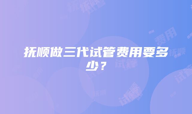 抚顺做三代试管费用要多少？