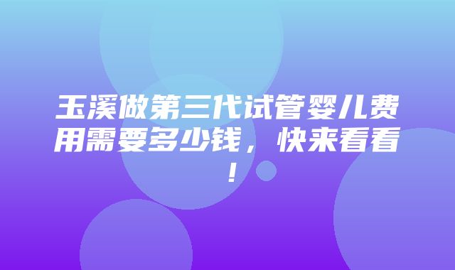 玉溪做第三代试管婴儿费用需要多少钱，快来看看！