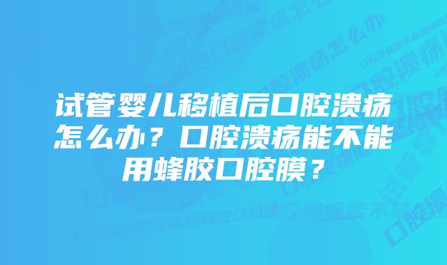 试管婴儿移植后口腔溃疡怎么办？口腔溃疡能不能用蜂胶口腔膜？