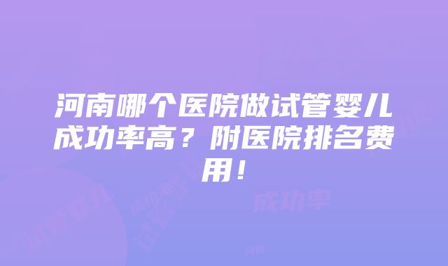 河南哪个医院做试管婴儿成功率高？附医院排名费用！