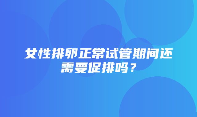 女性排卵正常试管期间还需要促排吗？