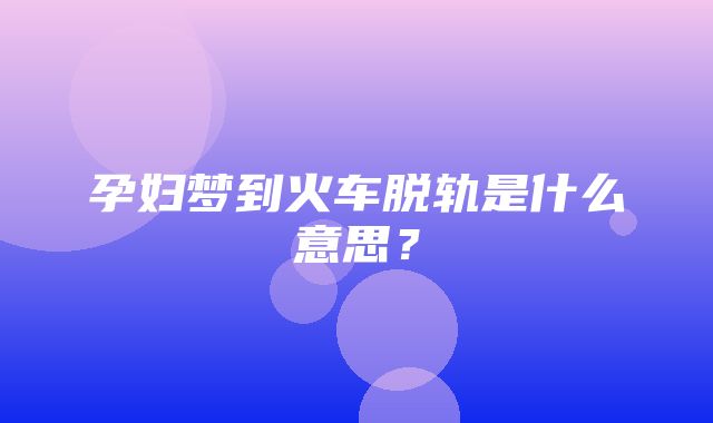 孕妇梦到火车脱轨是什么意思？