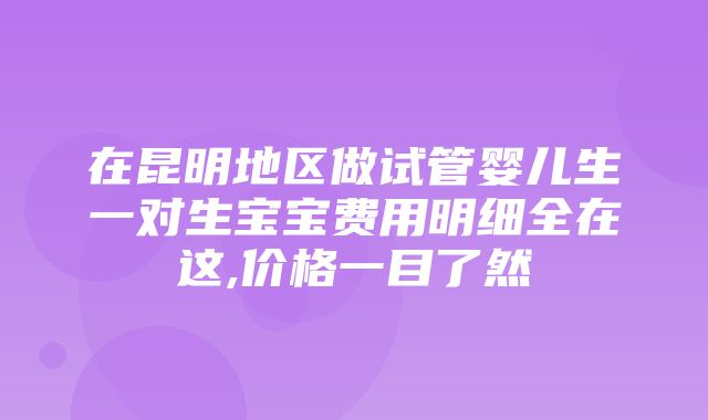 在昆明地区做试管婴儿生一对生宝宝费用明细全在这,价格一目了然