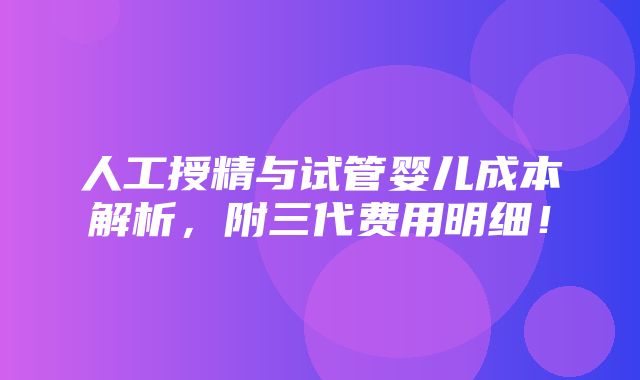 人工授精与试管婴儿成本解析，附三代费用明细！