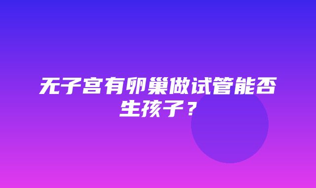 无子宫有卵巢做试管能否生孩子？