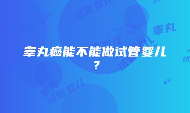 睾丸癌能不能做试管婴儿？