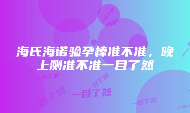 海氏海诺验孕棒准不准，晚上测准不准一目了然