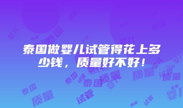 泰国做婴儿试管得花上多少钱，质量好不好！