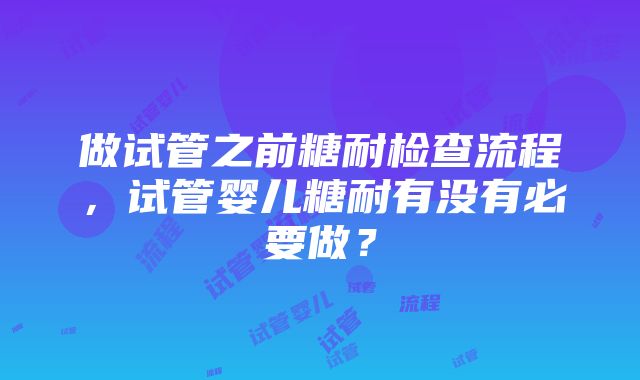 做试管之前糖耐检查流程，试管婴儿糖耐有没有必要做？