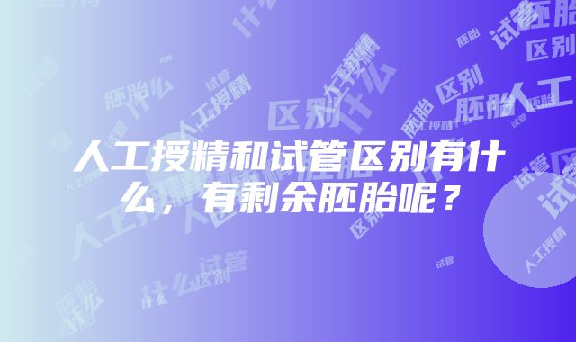 人工授精和试管区别有什么，有剩余胚胎呢？