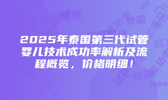 2025年泰国第三代试管婴儿技术成功率解析及流程概览，价格明细！