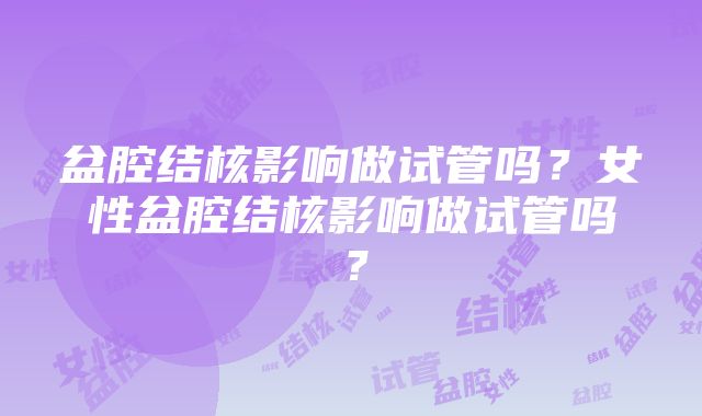 盆腔结核影响做试管吗？女性盆腔结核影响做试管吗？