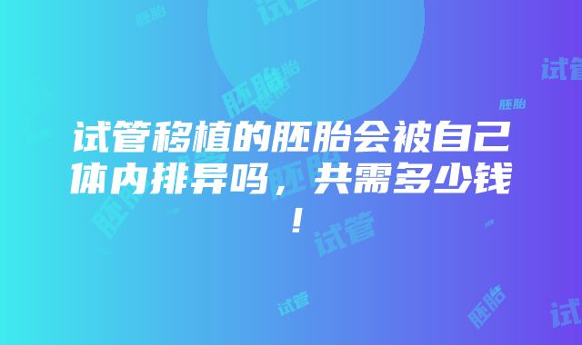 试管移植的胚胎会被自己体内排异吗，共需多少钱！