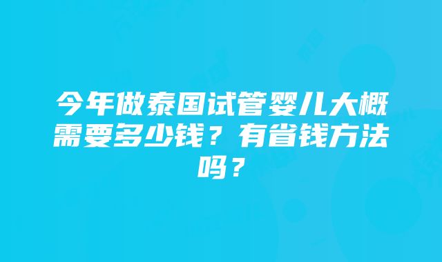 今年做泰国试管婴儿大概需要多少钱？有省钱方法吗？