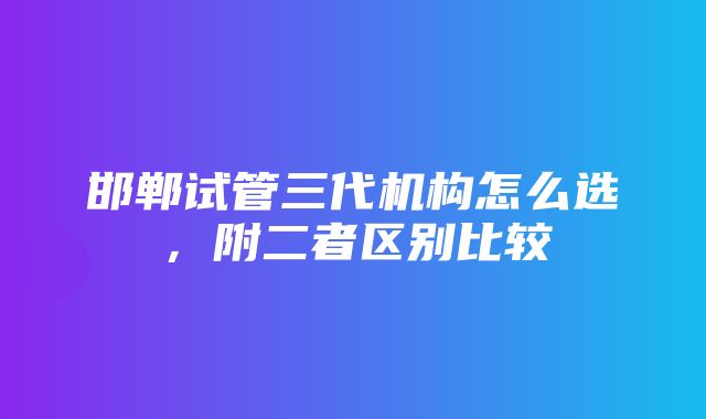 邯郸试管三代机构怎么选，附二者区别比较