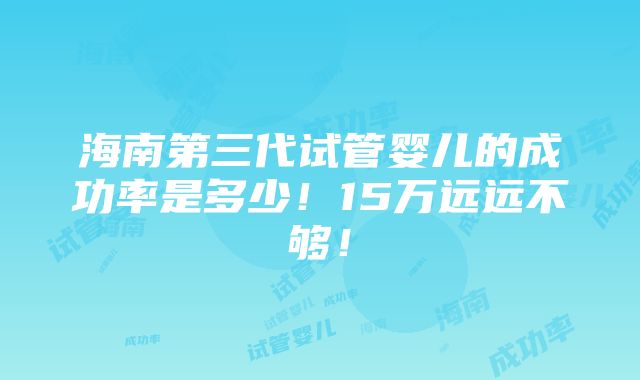 海南第三代试管婴儿的成功率是多少！15万远远不够！