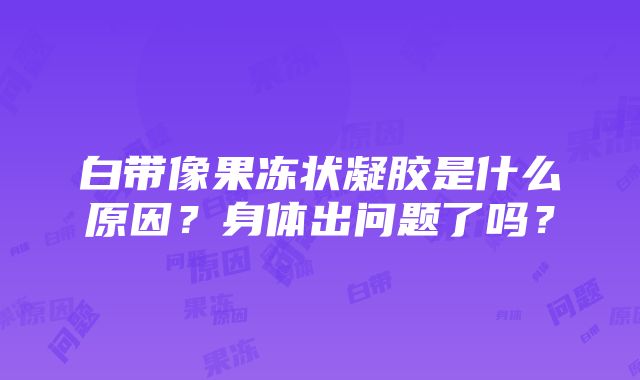 白带像果冻状凝胶是什么原因？身体出问题了吗？