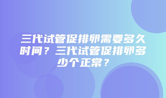 三代试管促排卵需要多久时间？三代试管促排卵多少个正常？