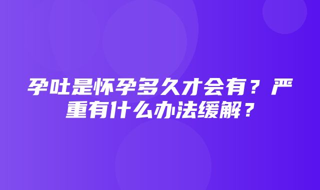 孕吐是怀孕多久才会有？严重有什么办法缓解？