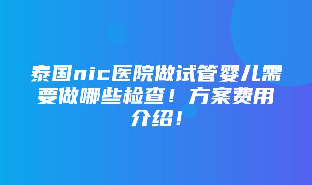 泰国nic医院做试管婴儿需要做哪些检查！方案费用介绍！