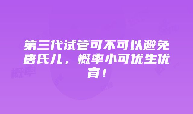 第三代试管可不可以避免唐氏儿，概率小可优生优育！