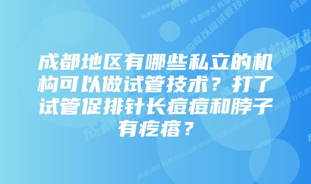 成都地区有哪些私立的机构可以做试管技术？打了试管促排针长痘痘和脖子有疙瘩？