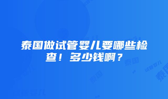 泰国做试管婴儿要哪些检查！多少钱啊？