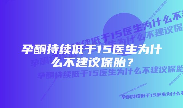 孕酮持续低于15医生为什么不建议保胎？