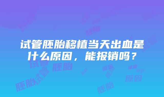 试管胚胎移植当天出血是什么原因，能报销吗？