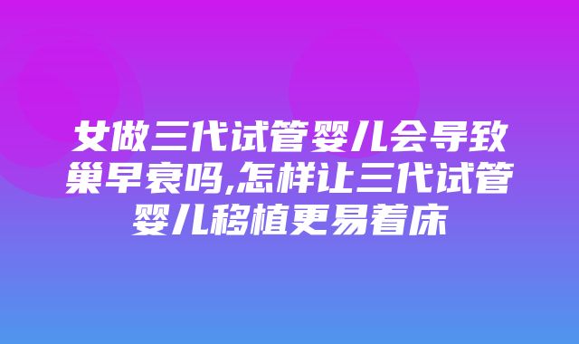 女做三代试管婴儿会导致巢早衰吗,怎样让三代试管婴儿移植更易着床