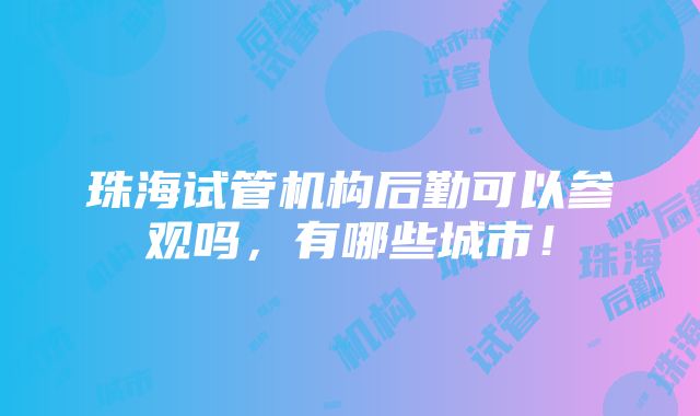 珠海试管机构后勤可以参观吗，有哪些城市！