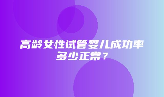 高龄女性试管婴儿成功率多少正常？