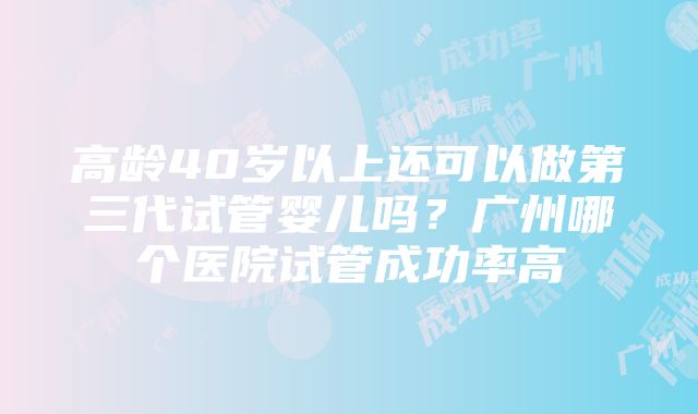 高龄40岁以上还可以做第三代试管婴儿吗？广州哪个医院试管成功率高