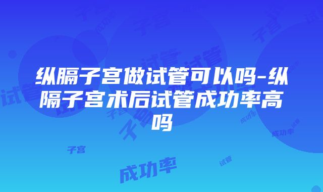 纵膈子宫做试管可以吗-纵隔子宫术后试管成功率高吗